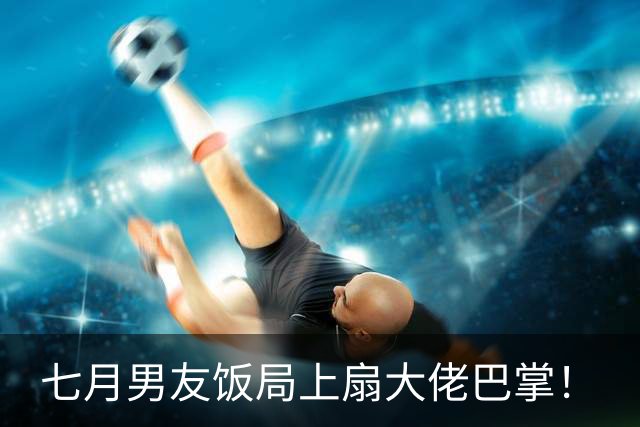 七月男友饭局上扇大佬巴掌！