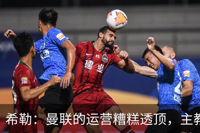 希勒:曼联的运营糟糕透顶,主教练不是问题所在