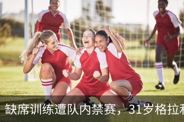 缺席训练遭队内禁赛,31岁格拉利什还剩多少机会?